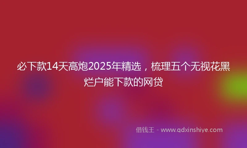 必下款14天高炮2025年精选,梳理五个无视花黑烂户能下款的网贷