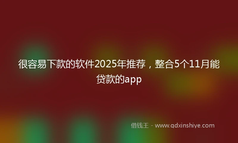 很容易下款的软件2025年推荐，整合5个11月能贷款的app