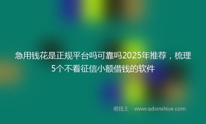 急用钱花是正规平台吗可靠吗2025年推荐，梳理5个不看征信小额借钱的软件