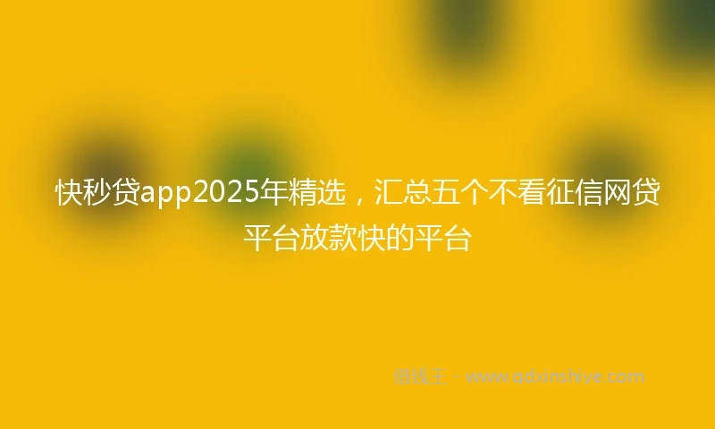 快秒贷app2025年精选，汇总五个不看征信网贷平台放款快的平台