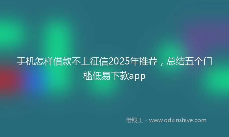 手机怎样借款不上征信2025年推荐，总结五个门槛低易下款app