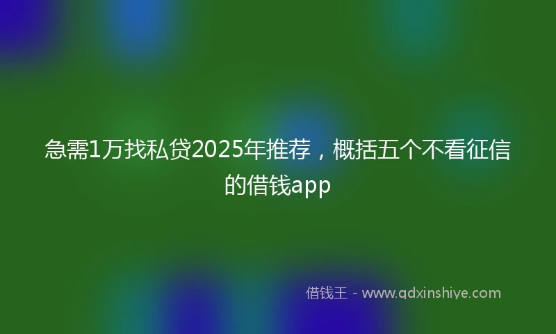 急需1万找私贷2025年推荐,概括五个不看征信的借钱app