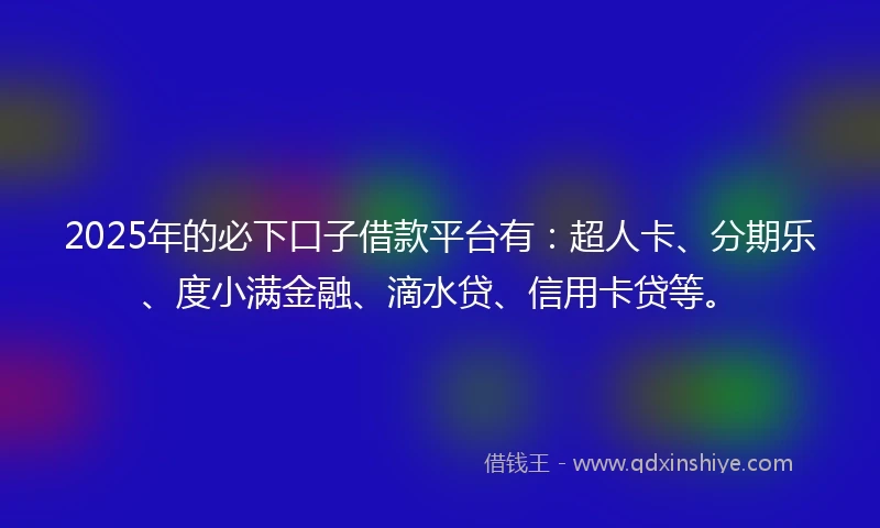 2025年的必下口子借款平台有：超人卡、分期乐、度小满金融、滴水贷、信用卡贷等。