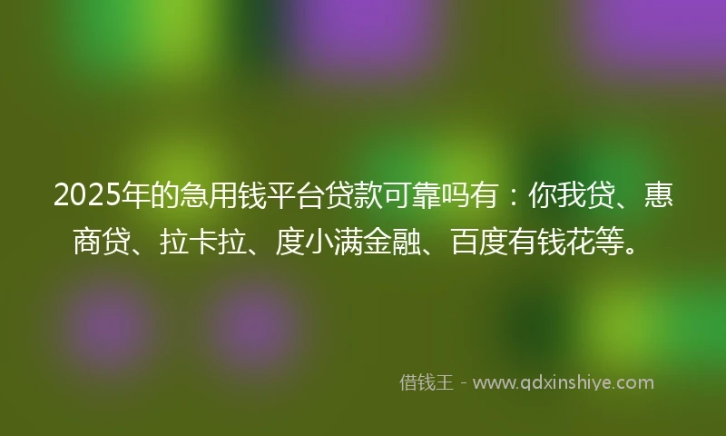 2025年的急用钱平台贷款可靠吗有：你我贷、惠商贷、拉卡拉、度小满金融、百度有钱花等。