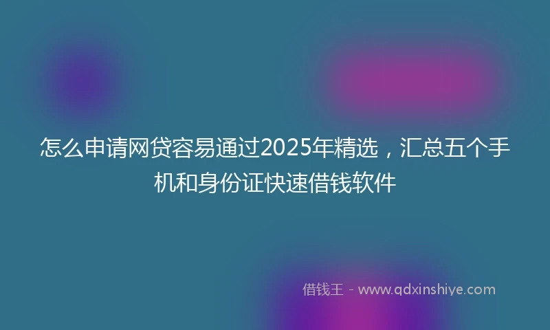怎么申请网贷容易通过2025年精选，汇总五个手机和身份证快速借钱软件