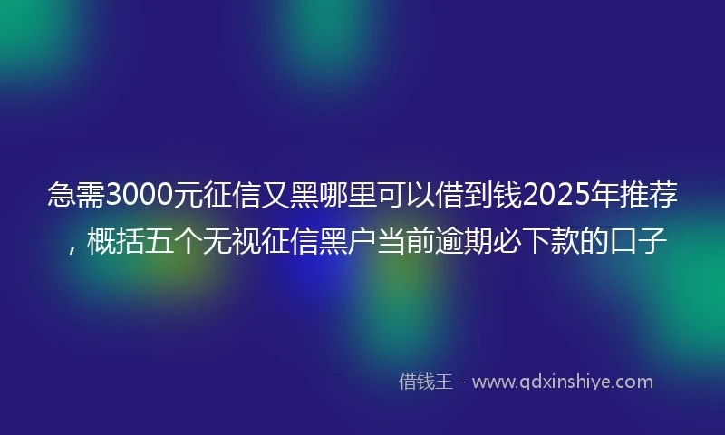 急需3000元征信又黑哪里可以借到钱2025年推荐，概括五个无视征信黑户当前逾期必下款的口子