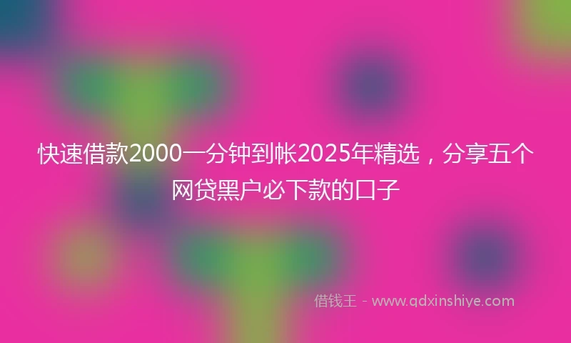 快速借款2000一分钟到帐2025年精选，分享五个网贷黑户必下款的口子