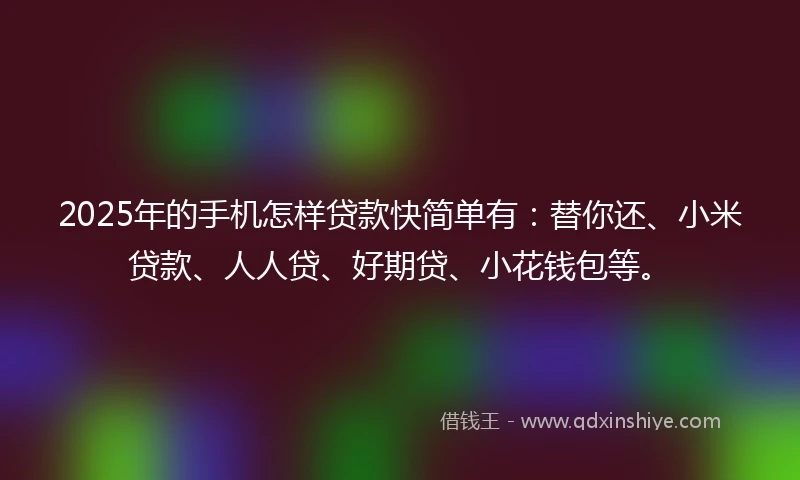 2025年的手机怎样贷款快简单有：替你还、小米贷款、人人贷、好期贷、小花钱包等。