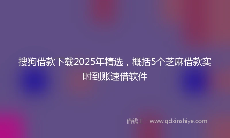 搜狗借款下载2025年精选，概括5个芝麻借款实时到账速借软件