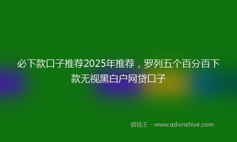必下款口子推荐2025年推荐，罗列五个百分百下款无视黑白户网贷口子