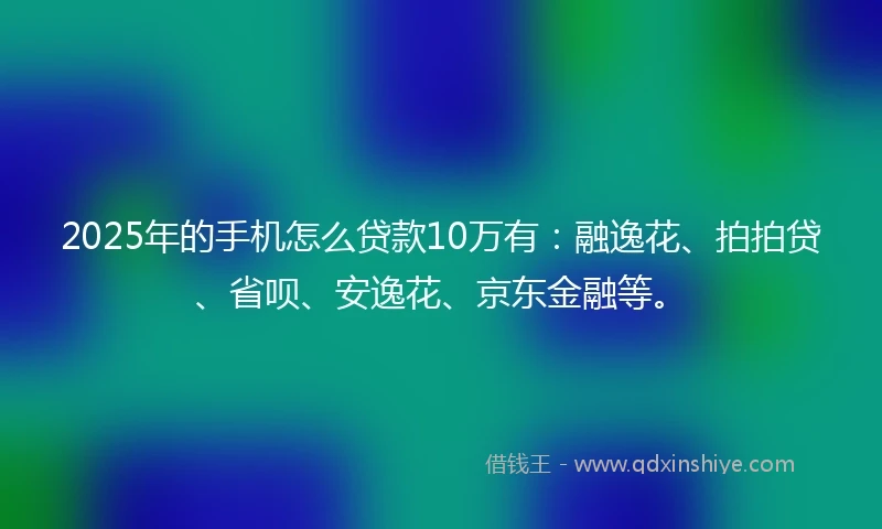 2025年的手机怎么贷款10万有：融逸花、拍拍贷、省呗、安逸花、京东金融等。