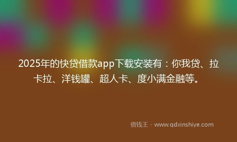 2025年的快贷借款app下载安装有：你我贷、拉卡拉、洋钱罐、超人卡、度小满金融等。