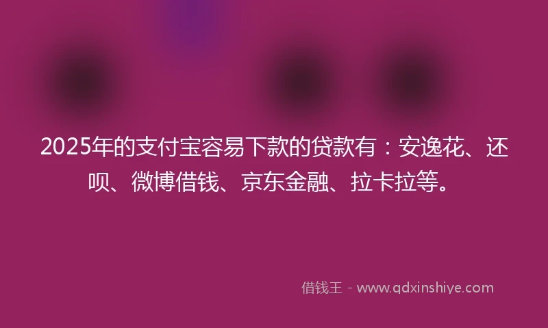 2025年的支付宝容易下款的贷款有：安逸花、还呗、微博借钱、京东金融、拉卡拉等。