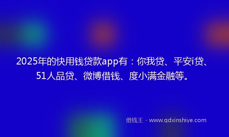 2025年的快用钱贷款app有：你我贷、平安i贷、51人品贷、微博借钱、度小满金融等。