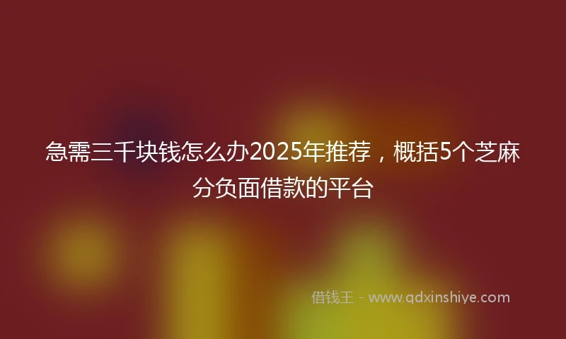 急需三千块钱怎么办2025年推荐，概括5个芝麻分负面借款的平台