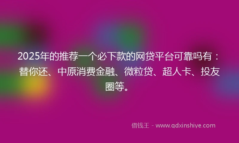 2025年的推荐一个必下款的网贷平台可靠吗有：替你还、中原消费金融、微粒贷、超人卡、投友圈等。