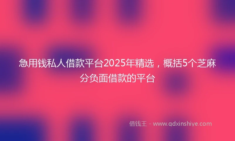急用钱私人借款平台2025年精选，概括5个芝麻分负面借款的平台