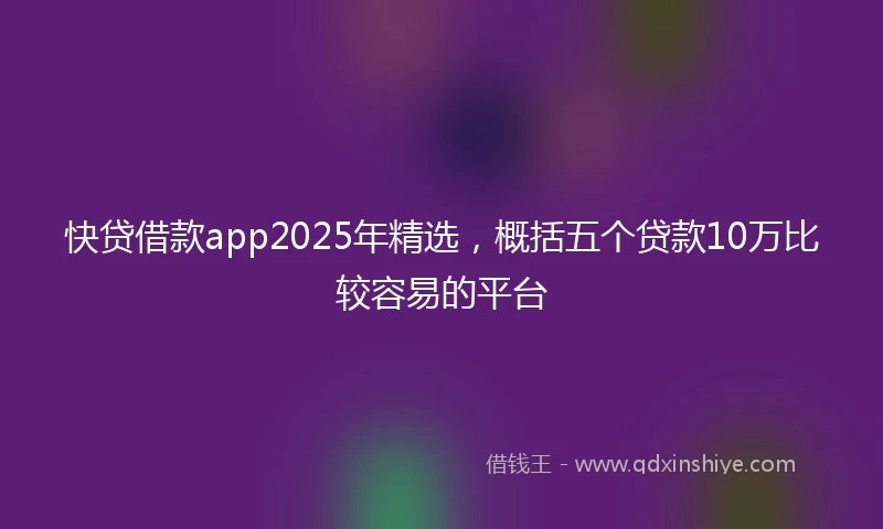 快贷借款app2025年精选，概括五个贷款10万比较容易的平台