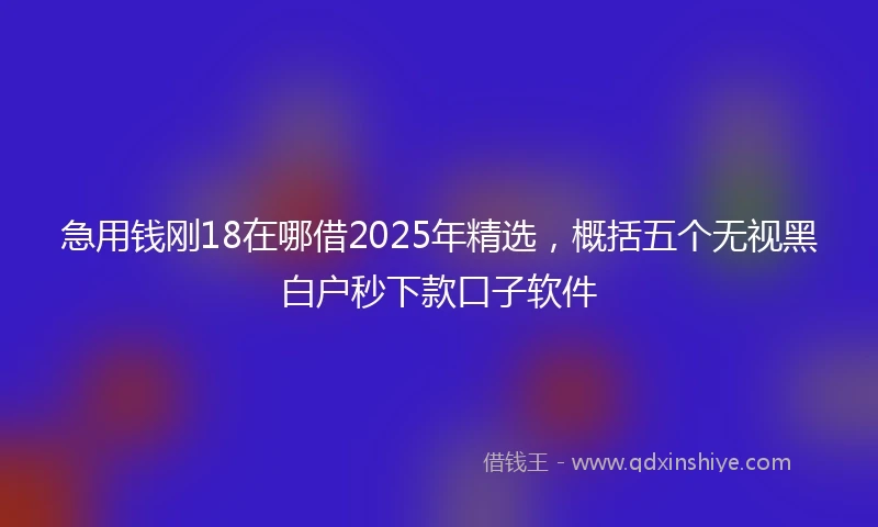 急用钱刚18在哪借2025年精选，概括五个无视黑白户秒下款口子软件