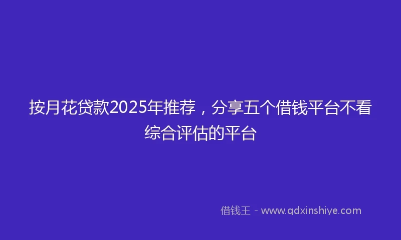 按月花贷款2025年推荐，分享五个借钱平台不看综合评估的平台