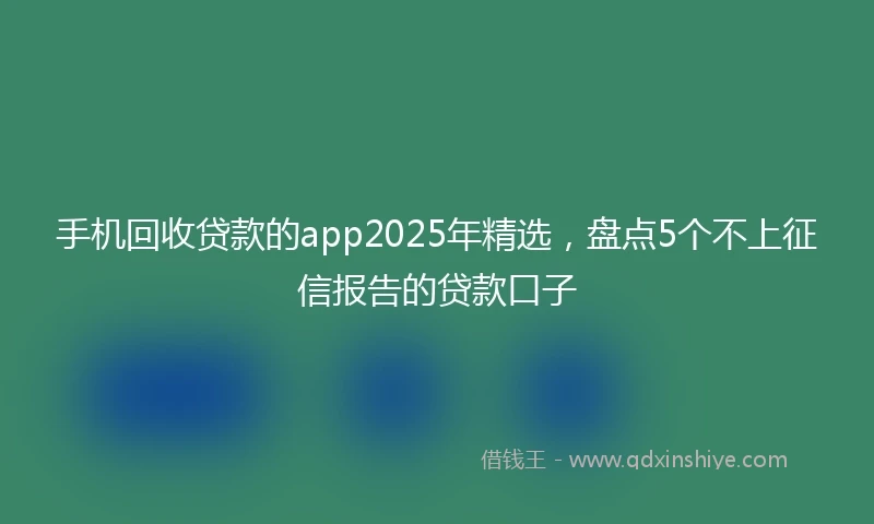 手机回收贷款的app2025年精选，盘点5个不上征信报告的贷款口子