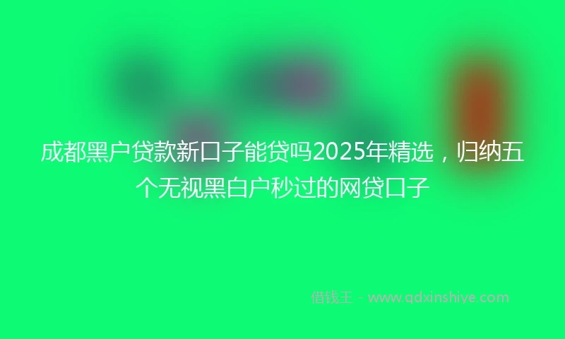 成都黑户贷款新口子能贷吗2025年精选，归纳五个无视黑白户秒过的网贷口子