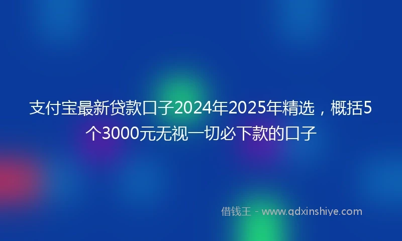 支付宝最新贷款口子2024年2025年精选,概括5个3000元无视一切必下款的口子