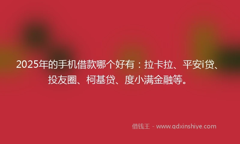 2025年的手机借款哪个好有：拉卡拉、平安i贷、投友圈、柯基贷、度小满金融等。