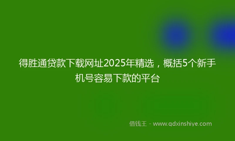 得胜通贷款下载网址2025年精选，概括5个新手机号容易下款的平台
