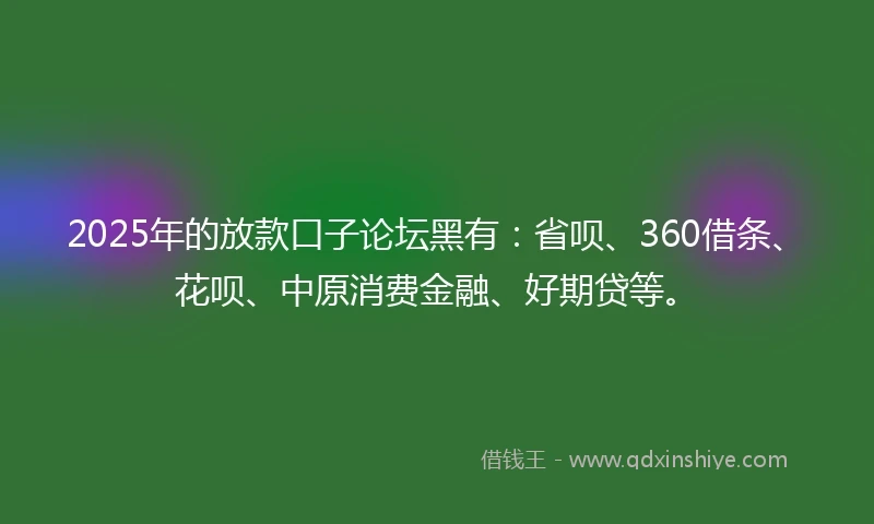 2025年的放款口子论坛黑有：省呗、360借条、花呗、中原消费金融、好期贷等。