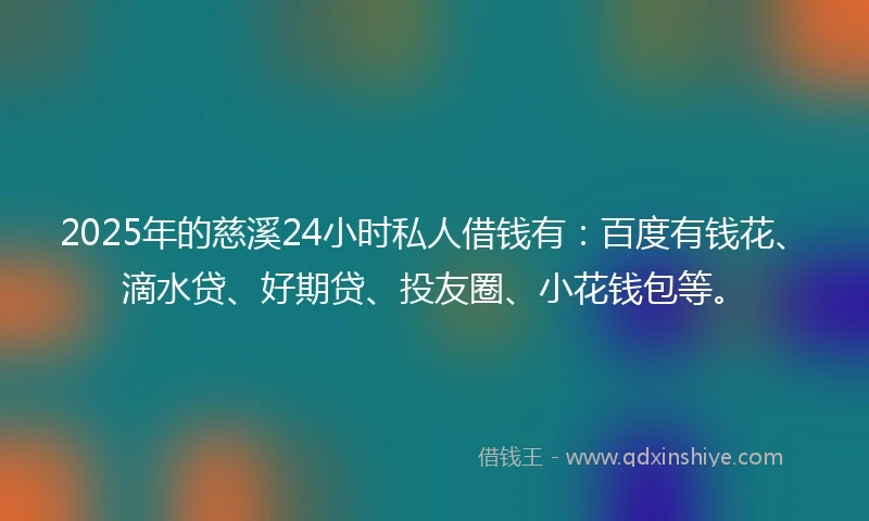 2025年的慈溪24小时私人借钱有：百度有钱花、滴水贷、好期贷、投友圈、小花钱包等。