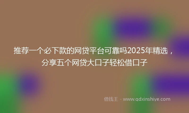 推荐一个必下款的网贷平台可靠吗2025年精选，分享五个网贷大口子轻松借口子