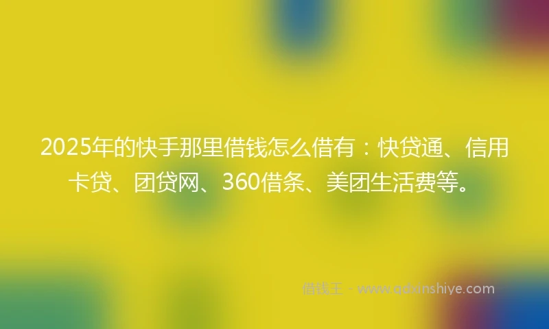 2025年的快手那里借钱怎么借有：快贷通、信用卡贷、团贷网、360借条、美团生活费等。