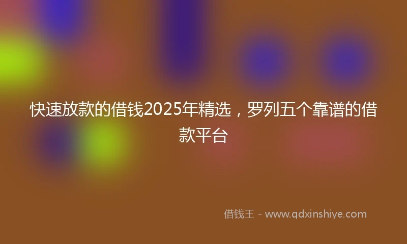 快速放款的借钱2025年精选，罗列五个靠谱的借款平台