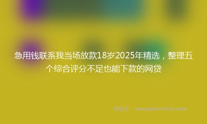 急用钱联系我当场放款18岁2025年精选，整理五个综合评分不足也能下款的网贷