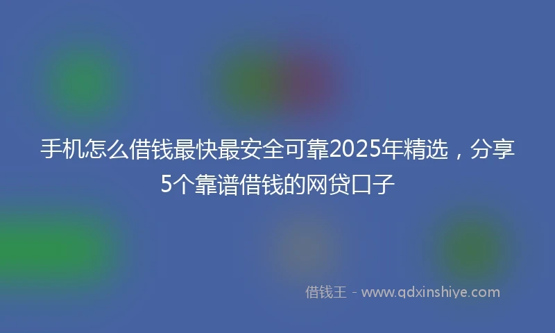 手机怎么借钱最快最安全可靠2025年精选，分享5个靠谱借钱的网贷口子