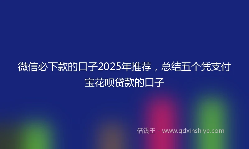 微信必下款的口子2025年推荐，总结五个凭支付宝花呗贷款的口子