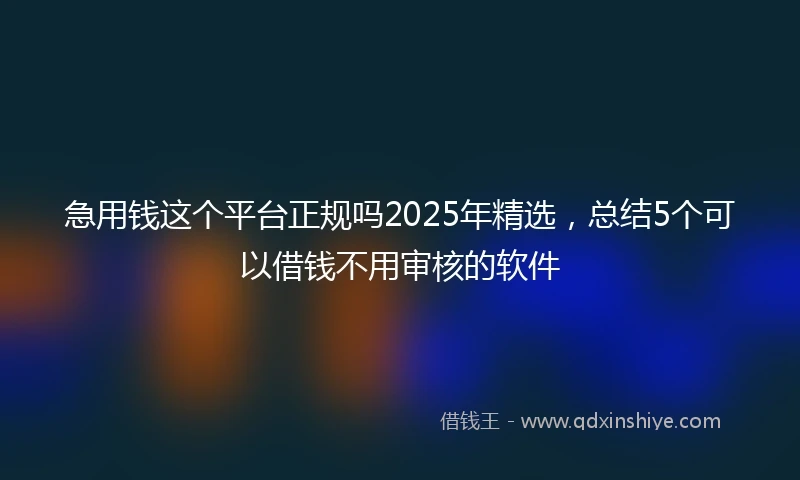 急用钱这个平台正规吗2025年精选，总结5个可以借钱不用审核的软件