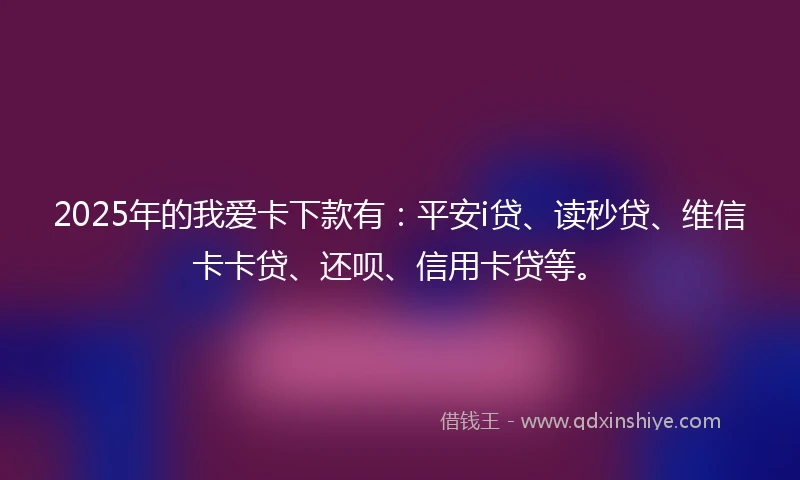 2025年的我爱卡下款有:平安i贷、读秒贷、维信卡卡贷、还呗、信用卡贷等。