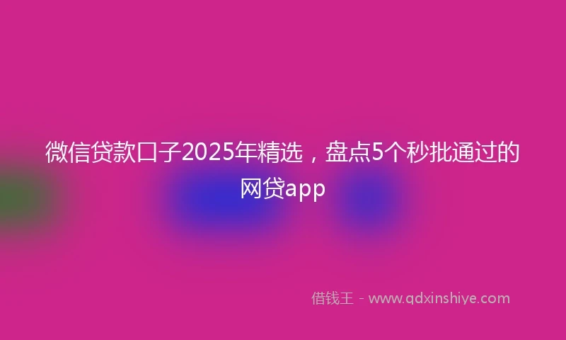 微信贷款口子2025年精选，盘点5个秒批通过的网贷app