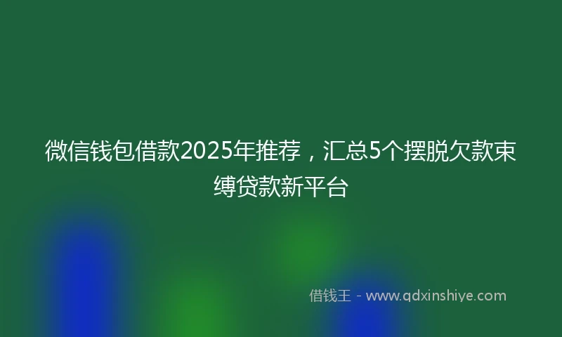 微信钱包借款2025年推荐，汇总5个摆脱欠款束缚贷款新平台