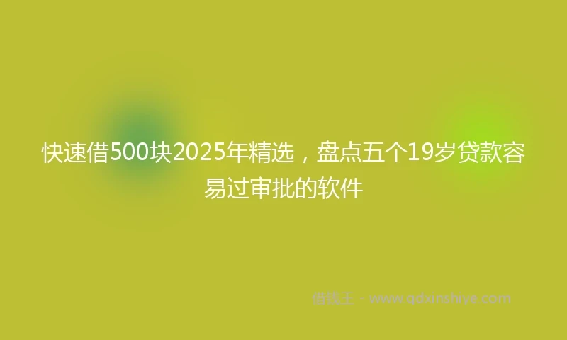 快速借500块2025年精选，盘点五个19岁贷款容易过审批的软件