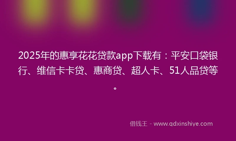 2025年的惠享花花贷款app下载有：平安口袋银行、维信卡卡贷、惠商贷、超人卡、51人品贷等。