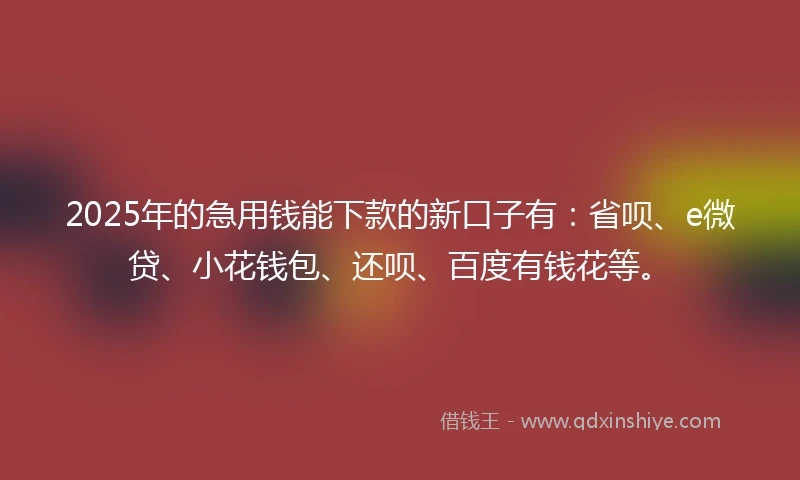 2025年的急用钱能下款的新口子有：省呗、e微贷、小花钱包、还呗、百度有钱花等。
