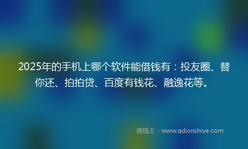 2025年的手机上哪个软件能借钱有：投友圈、替你还、拍拍贷、百度有钱花、融逸花等。