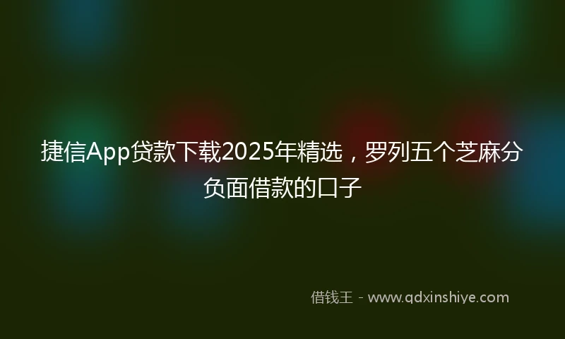 捷信App贷款下载2025年精选，罗列五个芝麻分负面借款的口子