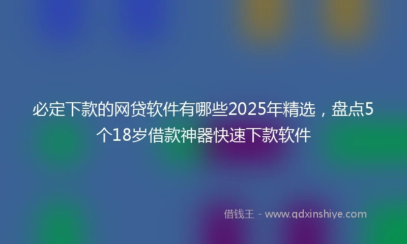 必定下款的网贷软件有哪些2025年精选，盘点5个18岁借款神器快速下款软件