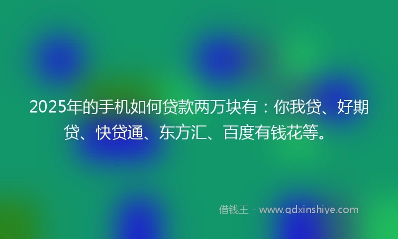 2025年的手机如何贷款两万块有：你我贷、好期贷、快贷通、东方汇、百度有钱花等。