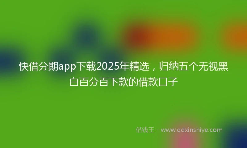 快借分期app下载2025年精选，归纳五个无视黑白百分百下款的借款口子