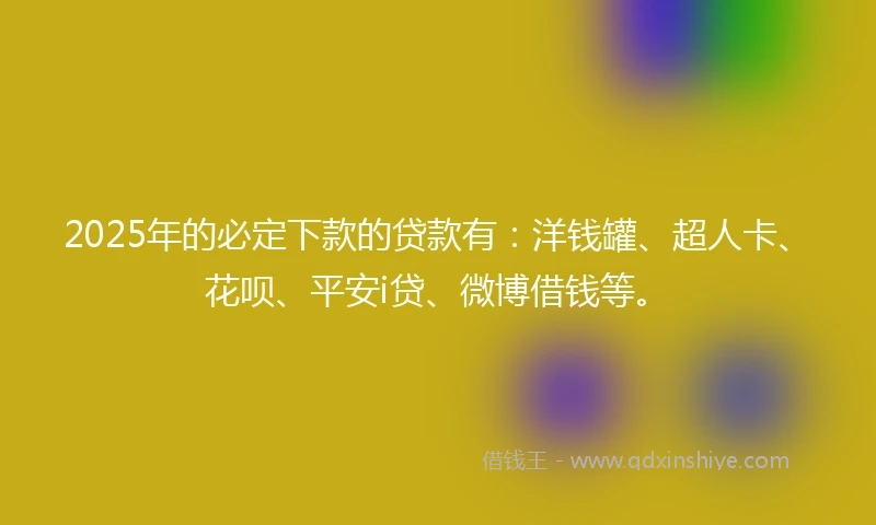 2025年的必定下款的贷款有：洋钱罐、超人卡、花呗、平安i贷、微博借钱等。